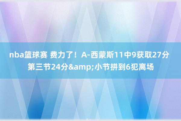 nba篮球赛 费力了！A-西蒙斯11中9获取27分 第三节24分&小节拼到6犯离场