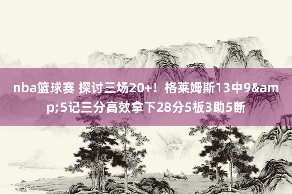 nba篮球赛 探讨三场20+！格莱姆斯13中9&5记三分高效拿下28分5板3助5断