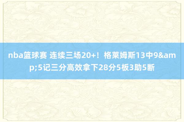 nba篮球赛 连续三场20+！格莱姆斯13中9&5记三分高效拿下28分5板3助5断