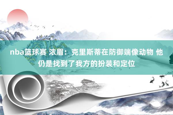 nba篮球赛 浓眉：克里斯蒂在防御端像动物 他仍是找到了我方的扮装和定位