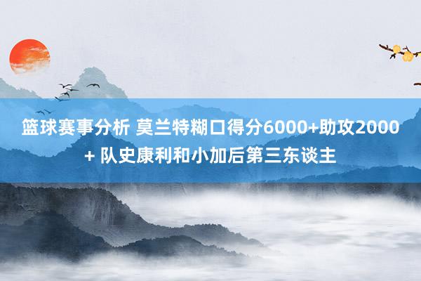 篮球赛事分析 莫兰特糊口得分6000+助攻2000+ 队史康利和小加后第三东谈主