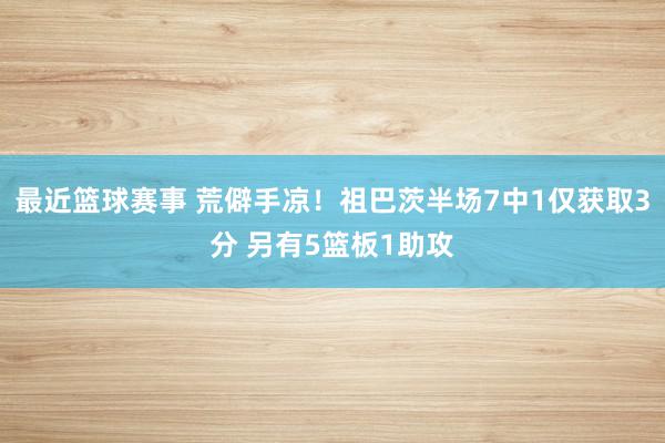 最近篮球赛事 荒僻手凉！祖巴茨半场7中1仅获取3分 另有5篮板1助攻