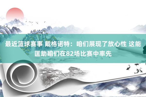 最近篮球赛事 戴格诺特：咱们展现了放心性 这能匡助咱们在82场比赛中率先