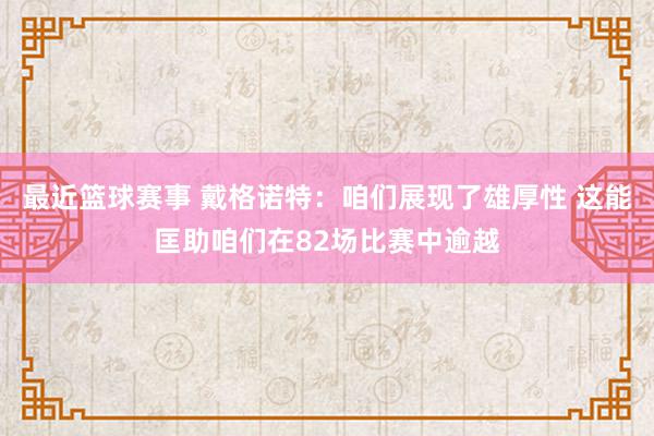 最近篮球赛事 戴格诺特：咱们展现了雄厚性 这能匡助咱们在82场比赛中逾越