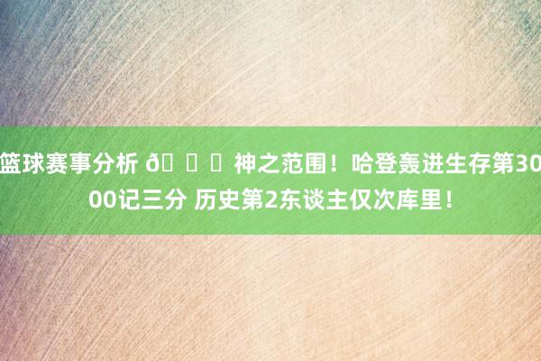 篮球赛事分析 😀神之范围！哈登轰进生存第3000记三分 历史第2东谈主仅次库里！