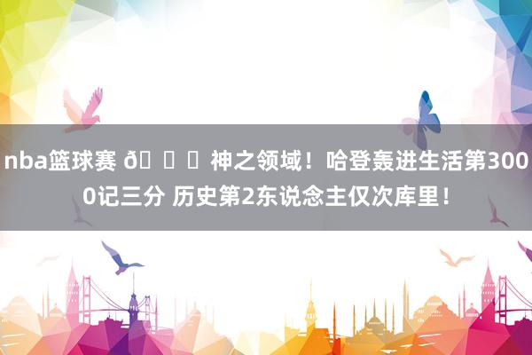 nba篮球赛 😀神之领域！哈登轰进生活第3000记三分 历史第2东说念主仅次库里！