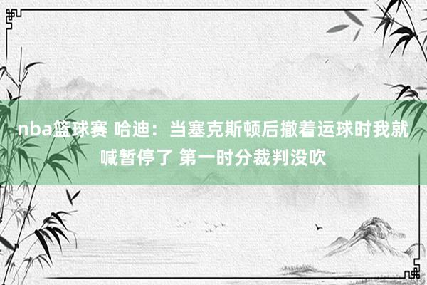 nba篮球赛 哈迪：当塞克斯顿后撤着运球时我就喊暂停了 第一时分裁判没吹