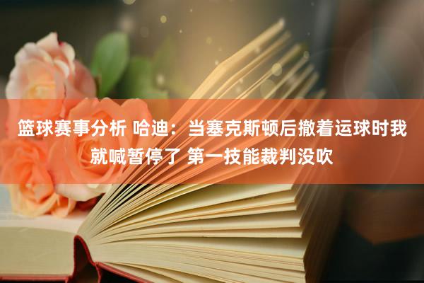 篮球赛事分析 哈迪：当塞克斯顿后撤着运球时我就喊暂停了 第一技能裁判没吹