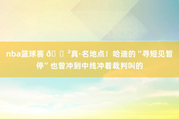 nba篮球赛 😲真·名地点！哈迪的“寻短见暂停”也曾冲到中线冲着裁判叫的