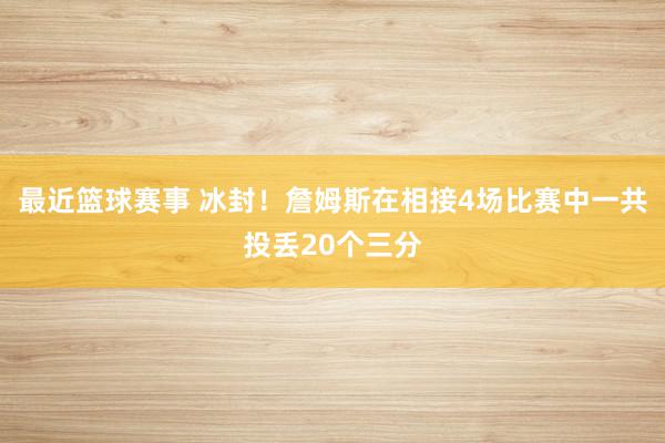 最近篮球赛事 冰封！詹姆斯在相接4场比赛中一共投丢20个三分