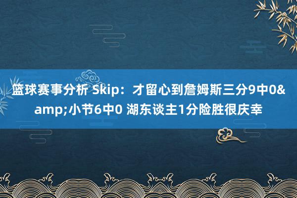 篮球赛事分析 Skip：才留心到詹姆斯三分9中0&小节6中0 湖东谈主1分险胜很庆幸