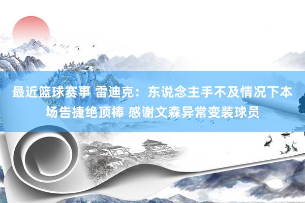 最近篮球赛事 雷迪克：东说念主手不及情况下本场告捷绝顶棒 感谢文森异常变装球员