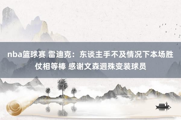 nba篮球赛 雷迪克：东谈主手不及情况下本场胜仗相等棒 感谢文森迥殊变装球员