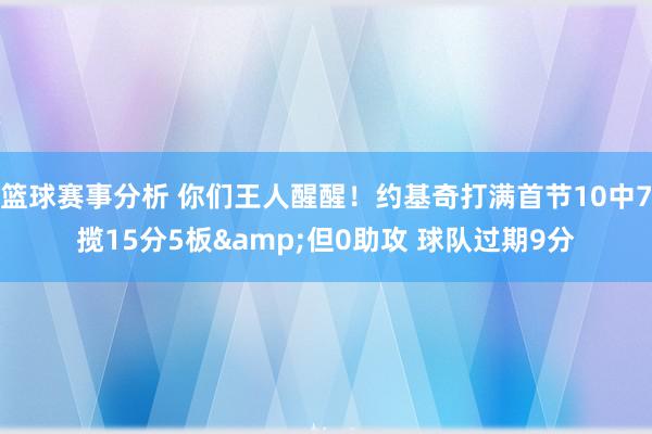 篮球赛事分析 你们王人醒醒！约基奇打满首节10中7揽15分5板&但0助攻 球队过期9分