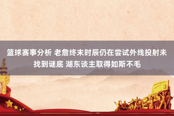 篮球赛事分析 老詹终末时辰仍在尝试外线投射未找到谜底 湖东谈主取得如斯不毛