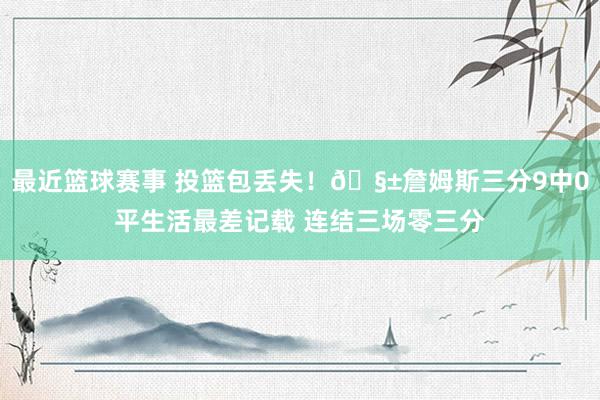 最近篮球赛事 投篮包丢失！🧱詹姆斯三分9中0平生活最差记载 连结三场零三分