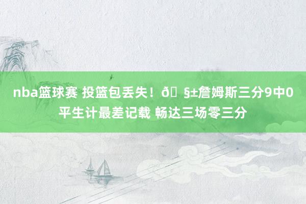 nba篮球赛 投篮包丢失！🧱詹姆斯三分9中0平生计最差记载 畅达三场零三分