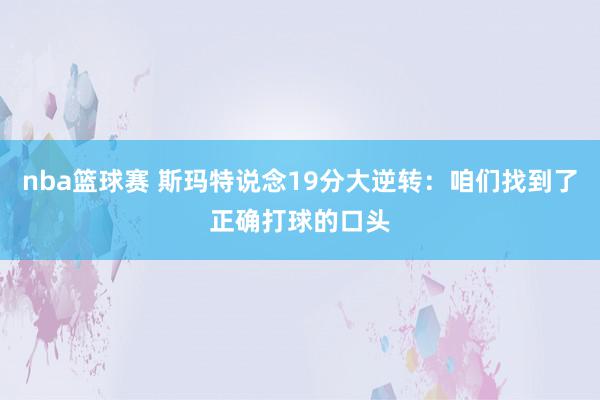 nba篮球赛 斯玛特说念19分大逆转：咱们找到了正确打球的口头