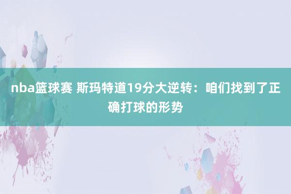 nba篮球赛 斯玛特道19分大逆转：咱们找到了正确打球的形势