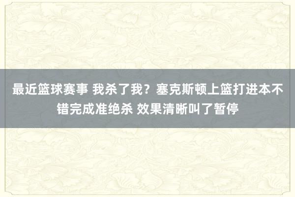 最近篮球赛事 我杀了我？塞克斯顿上篮打进本不错完成准绝杀 效果清晰叫了暂停