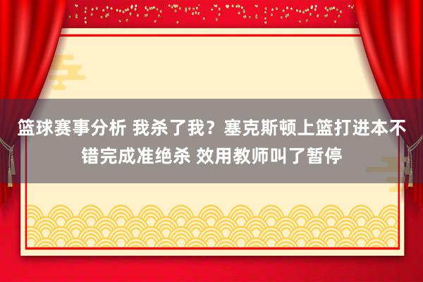 篮球赛事分析 我杀了我？塞克斯顿上篮打进本不错完成准绝杀 效用教师叫了暂停