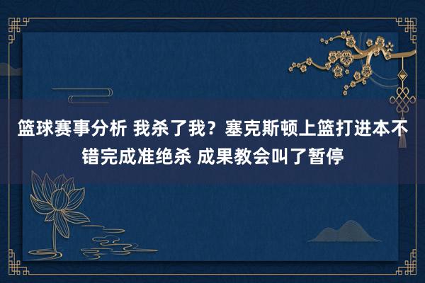 篮球赛事分析 我杀了我？塞克斯顿上篮打进本不错完成准绝杀 成果教会叫了暂停