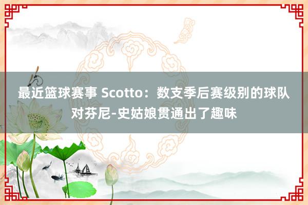 最近篮球赛事 Scotto：数支季后赛级别的球队对芬尼-史姑娘贯通出了趣味