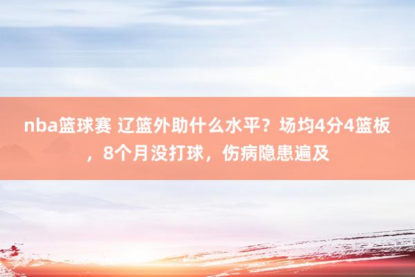 nba篮球赛 辽篮外助什么水平？场均4分4篮板，8个月没打球，伤病隐患遍及