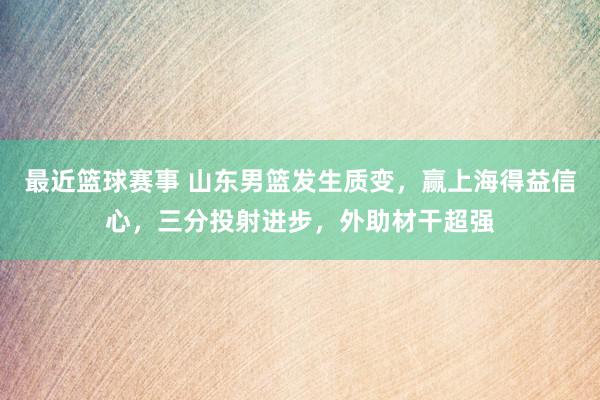 最近篮球赛事 山东男篮发生质变，赢上海得益信心，三分投射进步，外助材干超强