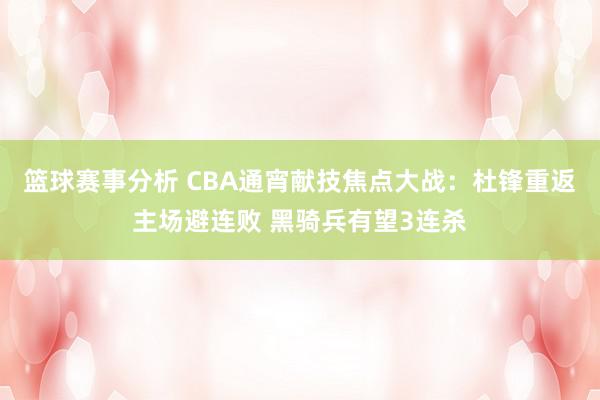 篮球赛事分析 CBA通宵献技焦点大战：杜锋重返主场避连败 黑骑兵有望3连杀