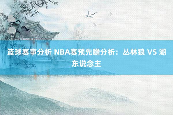 篮球赛事分析 NBA赛预先瞻分析：丛林狼 VS 湖东说念主