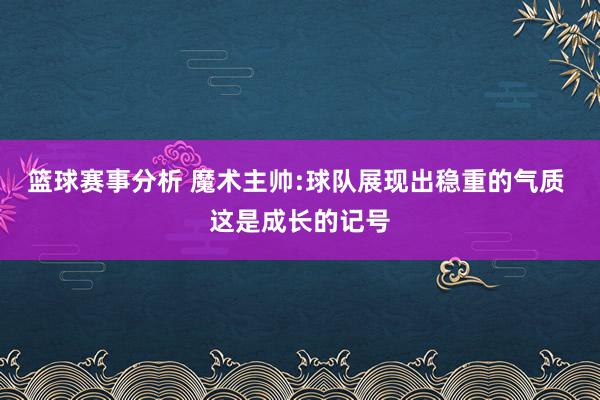 篮球赛事分析 魔术主帅:球队展现出稳重的气质 这是成长的记号