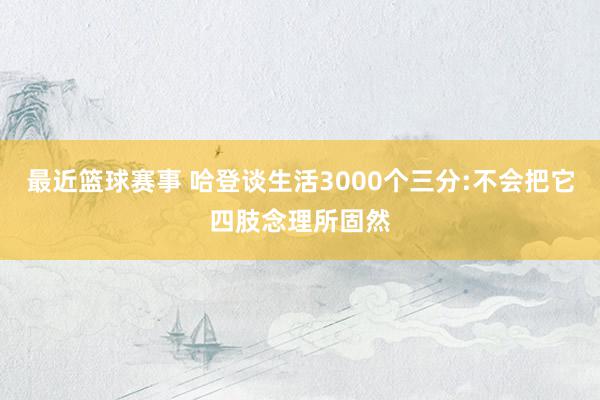 最近篮球赛事 哈登谈生活3000个三分:不会把它四肢念理所固然