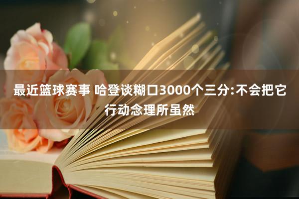 最近篮球赛事 哈登谈糊口3000个三分:不会把它行动念理所虽然