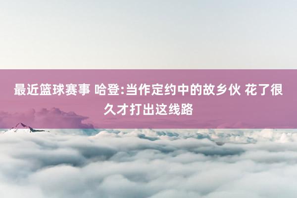 最近篮球赛事 哈登:当作定约中的故乡伙 花了很久才打出这线路