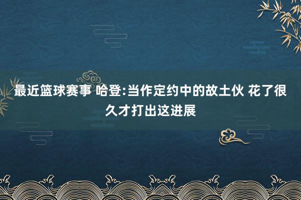 最近篮球赛事 哈登:当作定约中的故土伙 花了很久才打出这进展