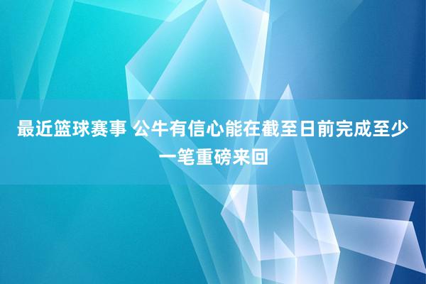 最近篮球赛事 公牛有信心能在截至日前完成至少一笔重磅来回