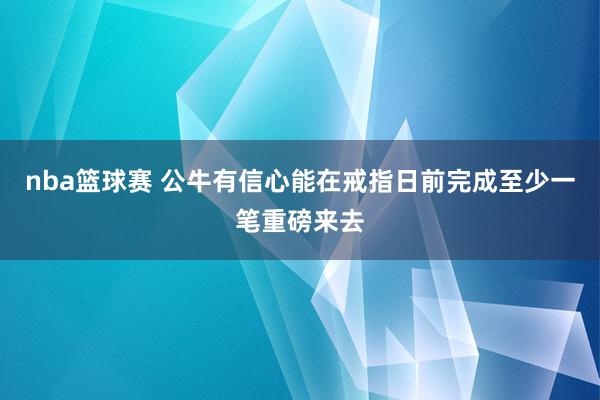 nba篮球赛 公牛有信心能在戒指日前完成至少一笔重磅来去