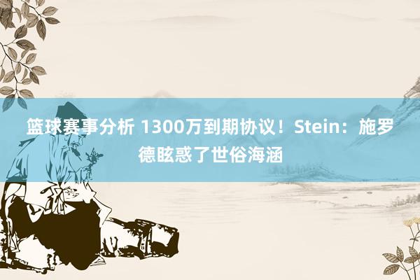 篮球赛事分析 1300万到期协议！Stein：施罗德眩惑了世俗海涵