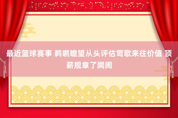 最近篮球赛事 鹈鹕瞻望从头评估莺歌来往价值 顶薪规章了阛阓