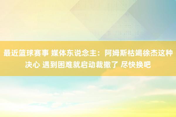 最近篮球赛事 媒体东说念主：阿姆斯枯竭徐杰这种决心 遇到困难就启动裁撤了 尽快换吧