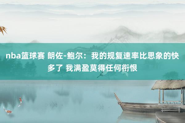 nba篮球赛 朗佐-鲍尔：我的规复速率比思象的快多了 我满盈莫得任何衔恨