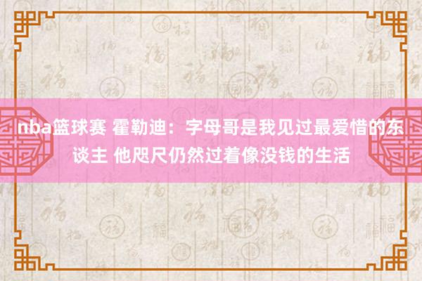 nba篮球赛 霍勒迪：字母哥是我见过最爱惜的东谈主 他咫尺仍然过着像没钱的生活