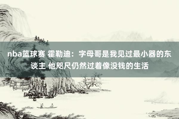 nba篮球赛 霍勒迪：字母哥是我见过最小器的东谈主 他咫尺仍然过着像没钱的生活