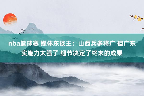 nba篮球赛 媒体东谈主：山西兵多将广 但广东实施力太强了 细节决定了终末的成果