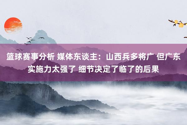 篮球赛事分析 媒体东谈主：山西兵多将广 但广东实施力太强了 细节决定了临了的后果