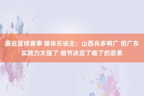 最近篮球赛事 媒体东谈主：山西兵多将广 但广东实践力太强了 细节决定了临了的恶果