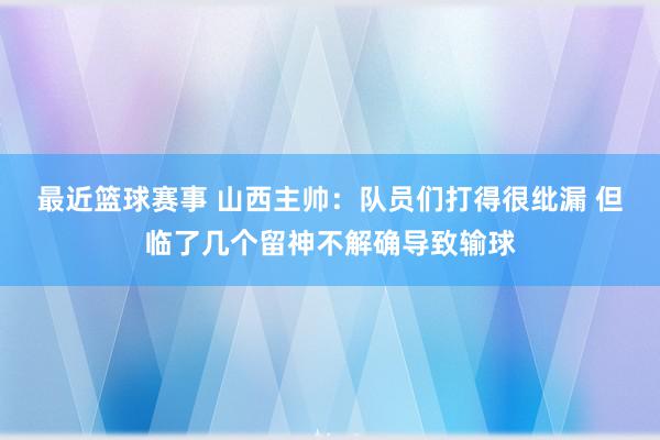 最近篮球赛事 山西主帅：队员们打得很纰漏 但临了几个留神不解确导致输球