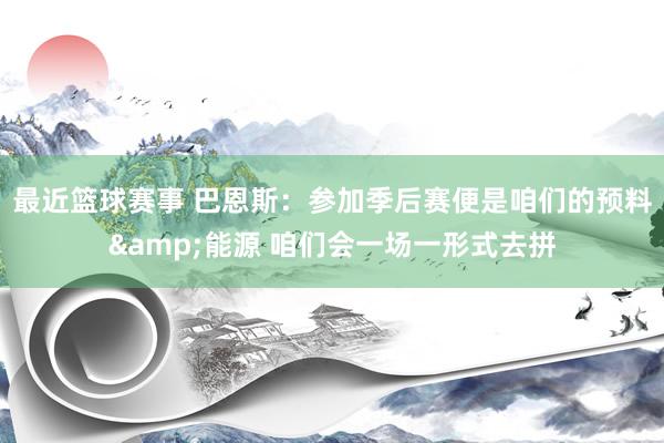 最近篮球赛事 巴恩斯：参加季后赛便是咱们的预料&能源 咱们会一场一形式去拼