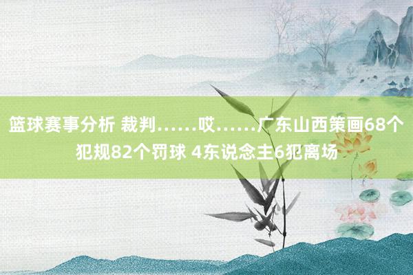 篮球赛事分析 裁判……哎……广东山西策画68个犯规82个罚球 4东说念主6犯离场